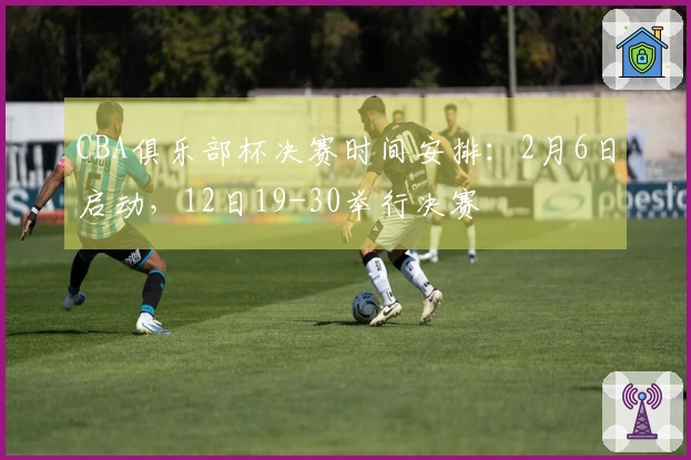 CBA俱乐部杯决赛时间安排：2月6日启动，12日19-30举行决赛