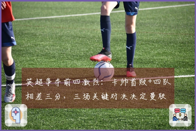 英超争夺前四激烈：卡帅首败+四队相差三分，三场关键对决决定曼联前景
