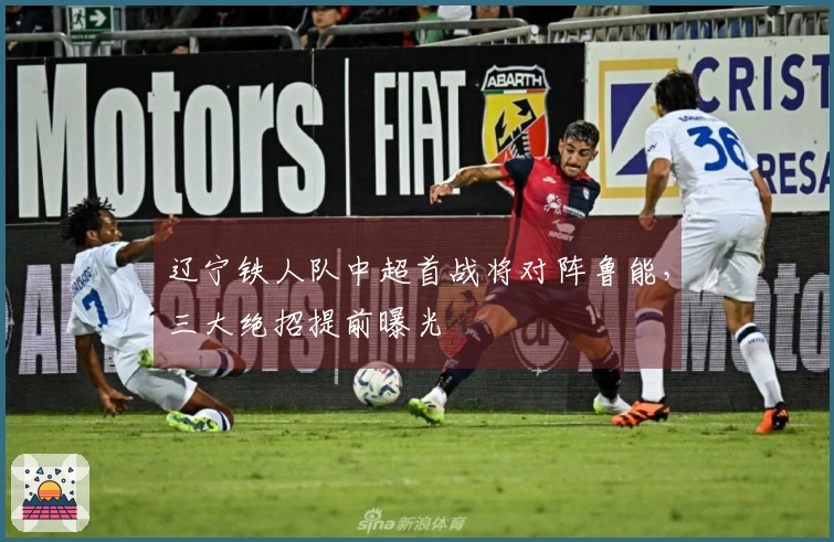 辽宁铁人队中超首战将对阵鲁能，三大绝招提前曝光