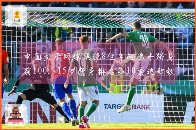 中国女子网球涌现8位年轻选手跻身前100：15岁新秀排名第10紧追郑钦文和王欣瑜