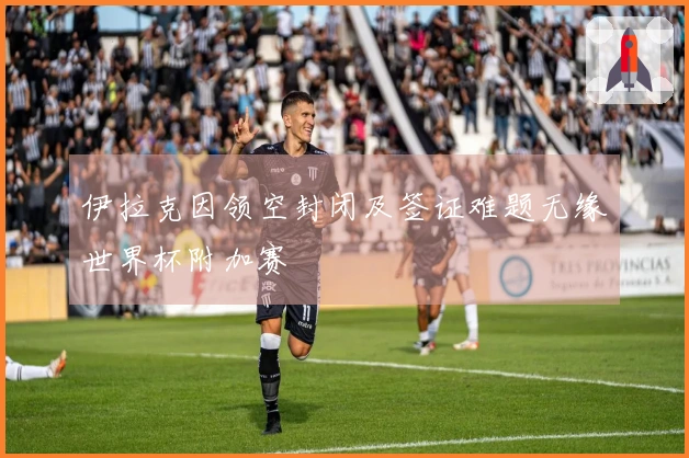 伊拉克因领空封闭及签证难题无缘世界杯附加赛