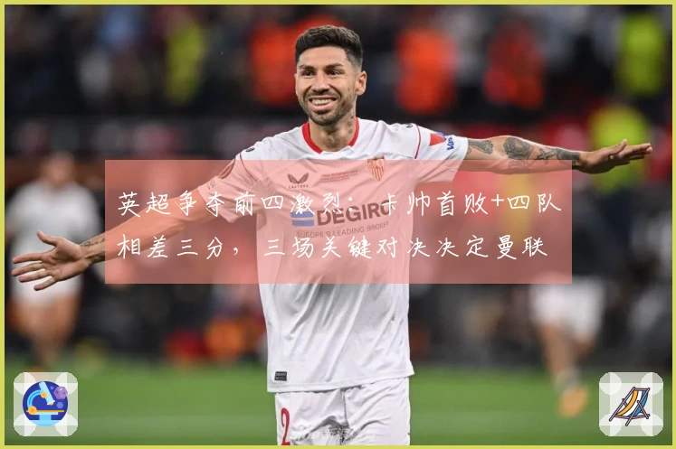 英超争夺前四激烈：卡帅首败+四队相差三分，三场关键对决决定曼联前景