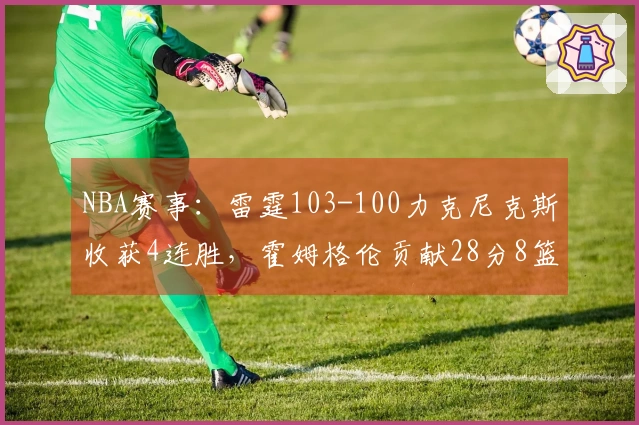 NBA赛事：雷霆103-100力克尼克斯收获4连胜，霍姆格伦贡献28分8篮板2助攻