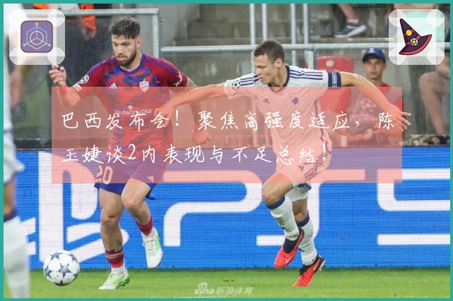 巴西发布会!聚焦高强度适应,陈玉婕谈2内表现与不足总结!