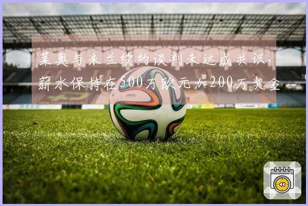 莱奥与米兰续约谈判未达成共识，薪水保持在500万欧元加200万奖金