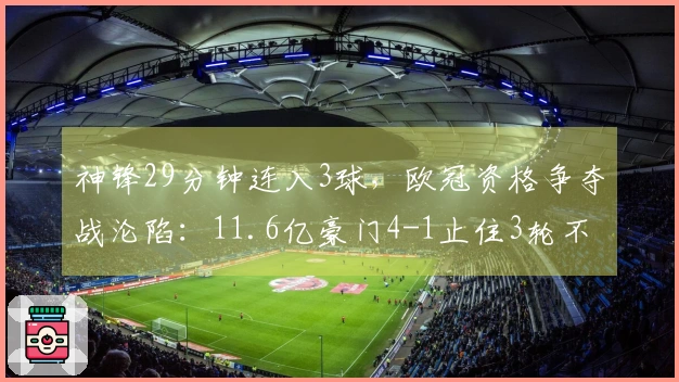 神锋29分钟连入3球，欧冠资格争夺战沦陷：11.6亿豪门4-1止住3轮不胜颓势