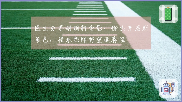 医生分享胡明轩合影，徐杰开启新角色，崔永熙即将重返赛场