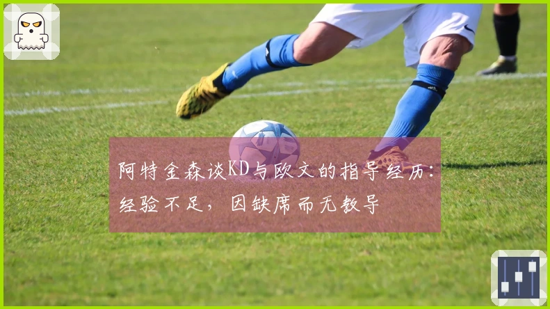 阿特金森谈KD与欧文的指导经历：经验不足，因缺席而无教导