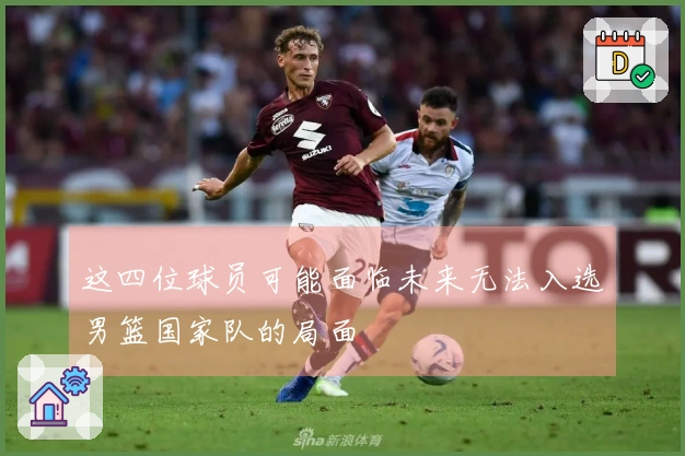 这四位球员可能面临未来无法入选男篮国家队的局面