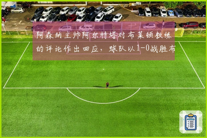阿森纳主帅阿尔特塔对布莱顿教练的评论作出回应，球队以1-0战胜布莱顿