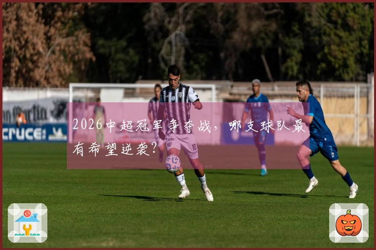 2026中超冠军争夺战，哪支球队最有希望逆袭？
