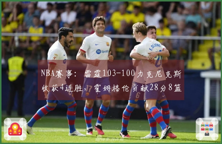 NBA赛事：雷霆103-100力克尼克斯收获4连胜，霍姆格伦贡献28分8篮板2助攻