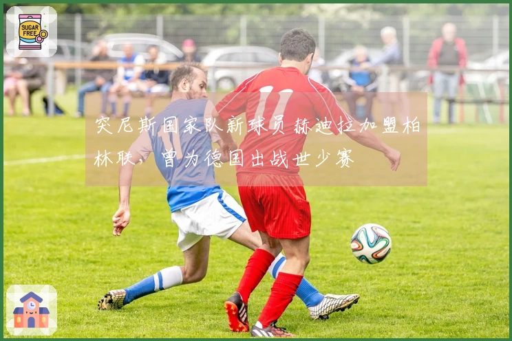 突尼斯国家队新球员赫迪拉加盟柏林联，曾为德国出战世少赛