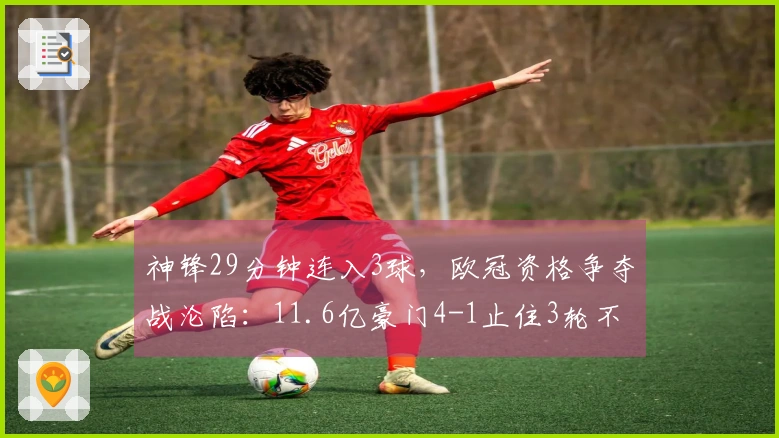 神锋29分钟连入3球，欧冠资格争夺战沦陷：11.6亿豪门4-1止住3轮不胜颓势