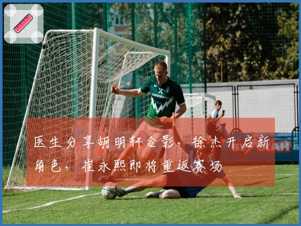 医生分享胡明轩合影，徐杰开启新角色，崔永熙即将重返赛场