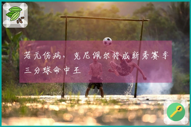 若无伤病，克尼佩尔将成新秀赛季三分球命中王