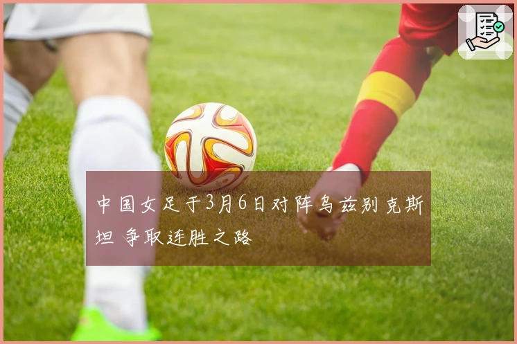 中国女足于3月6日对阵乌兹别克斯坦 争取连胜之路