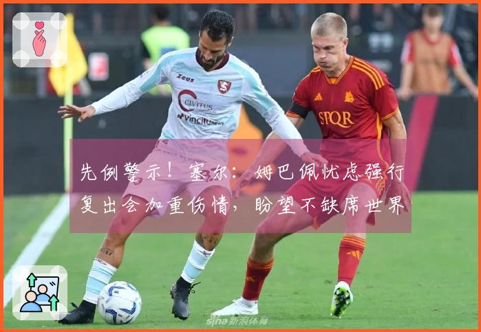 先例警示！塞尔：姆巴佩忧虑强行复出会加重伤情，盼望不缺席世界杯