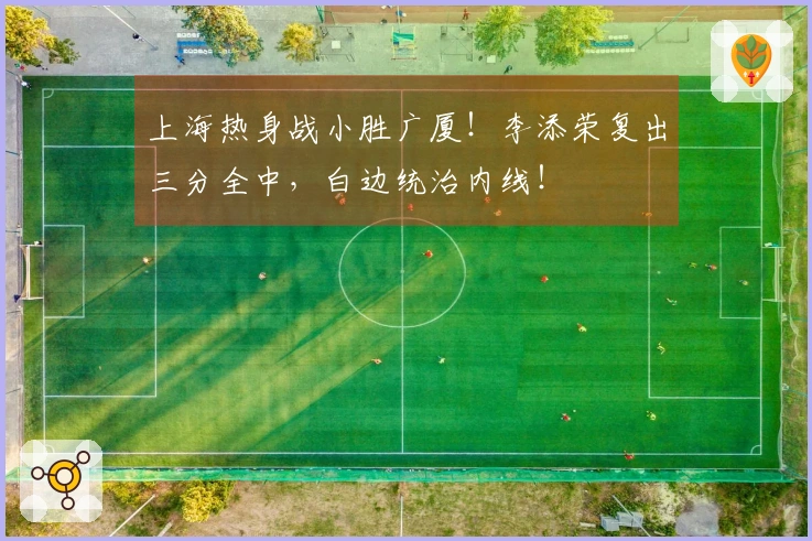 上海热身战小胜广厦！李添荣复出三分全中，白边统治内线！