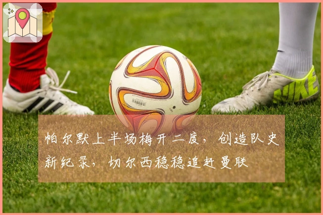 帕尔默上半场梅开二度，创造队史新纪录，切尔西稳稳追赶曼联